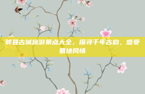 郫县古城旅游景点大全,探寻千年古韵,感受蜀地风情