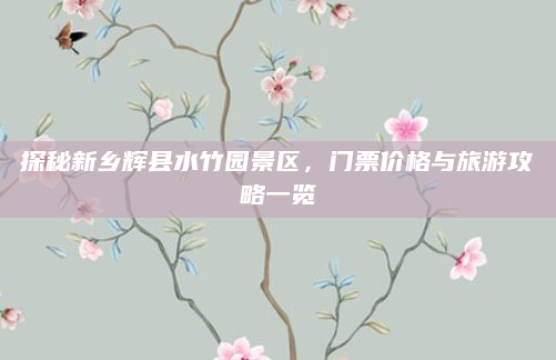 探秘新乡辉县水竹园景区，门票价格与旅游攻略一览