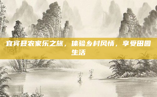 宜宾县农家乐之旅，体验乡村风情，享受田园生活