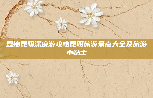 盘锦昆明深度游攻略昆明旅游景点大全及旅游小贴士
