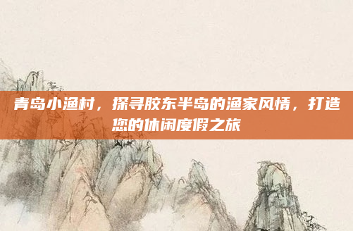 青岛小渔村,探寻胶东半岛的渔家风情,打造您的休闲度假之旅
