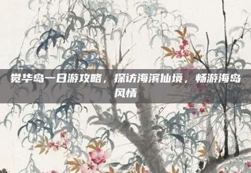 觉华岛一日游攻略，探访海滨仙境，畅游海岛风情