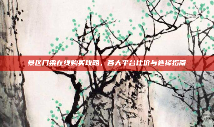 景区门票在线购买攻略,各大平台比价与选择指南