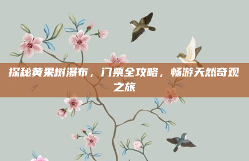 探秘黄果树瀑布,门票全攻略,畅游天然奇观之旅