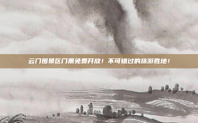 云门囤景区门票免费开放！不可错过的旅游胜地！