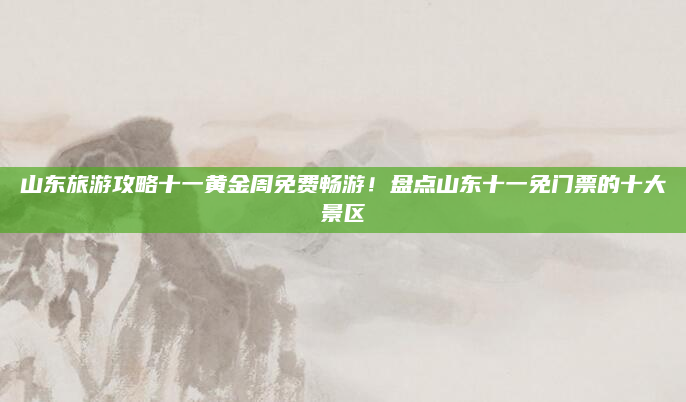 山东旅游攻略十一黄金周免费畅游!盘点山东十一免门票的十大景区