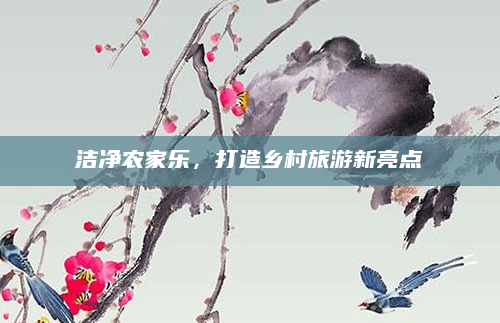 洁净农家乐,打造乡村旅游新亮点