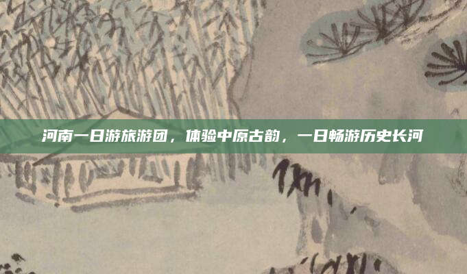 河南一日游旅游团,体验中原古韵,一日畅游历史长河