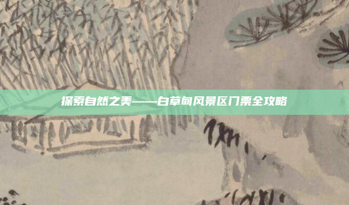探索自然之美——白草甸风景区门票全攻略