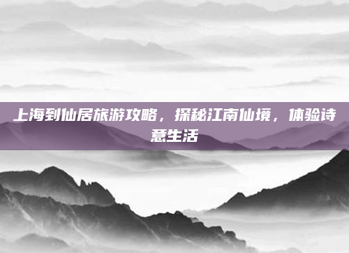 上海到仙居旅游攻略,探秘江南仙境,体验诗意生活