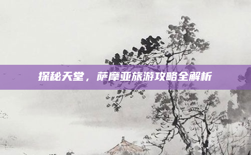 探秘天堂,萨摩亚旅游攻略全解析