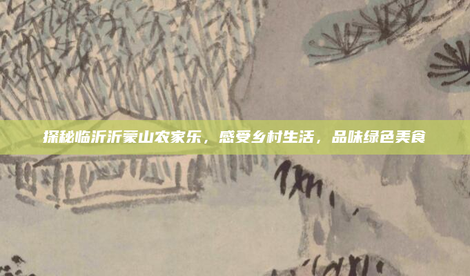 探秘临沂沂蒙山农家乐,感受乡村生活,品味绿色美食