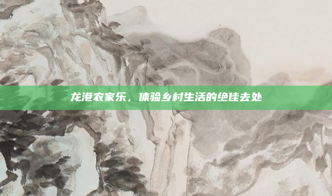 龙港农家乐，体验乡村生活的绝佳去处