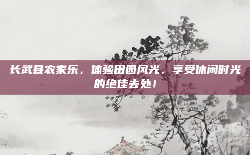 长武县农家乐，体验田园风光，享受休闲时光的绝佳去处！