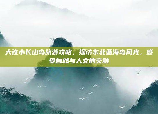 大连小长山岛旅游攻略，探访东北亚海岛风光，感受自然与人文的交融