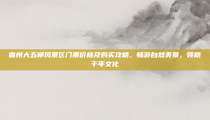 宿州大五柳风景区门票价格及购买攻略，畅游自然美景，领略千年文化