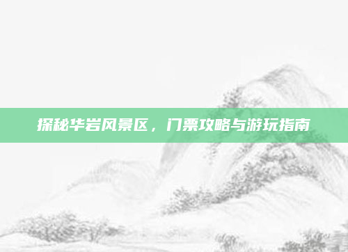 探秘华岩风景区,门票攻略与游玩指南