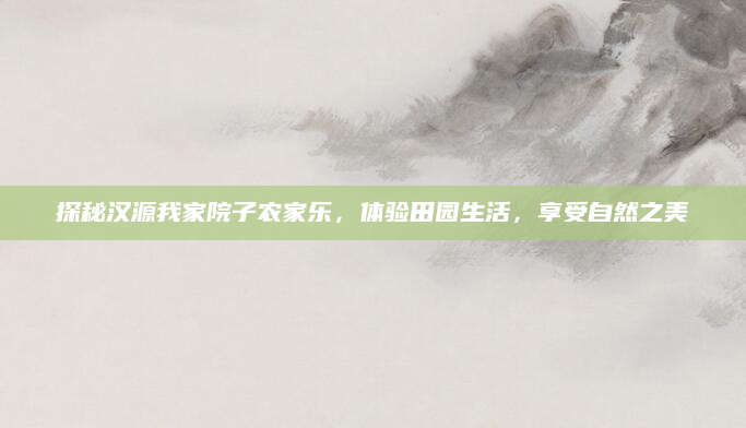 探秘汉源我家院子农家乐，体验田园生活，享受自然之美