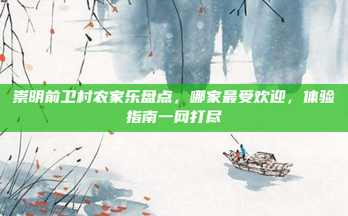崇明前卫村农家乐盘点,哪家最受欢迎,体验指南一网打尽