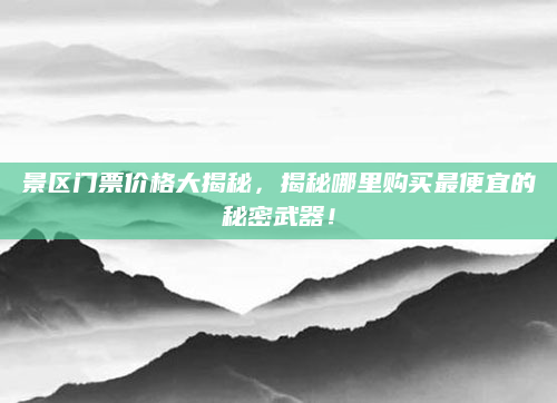 景区门票价格大揭秘，揭秘哪里购买最便宜的秘密武器！