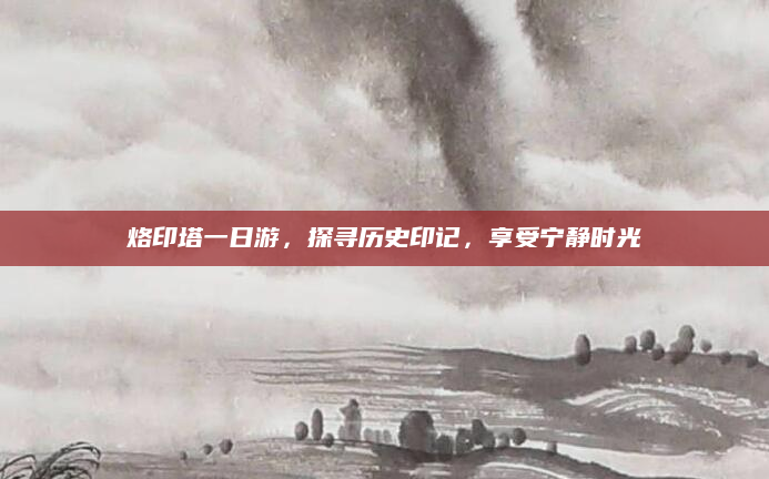 烙印塔一日游,探寻历史印记,享受宁静时光