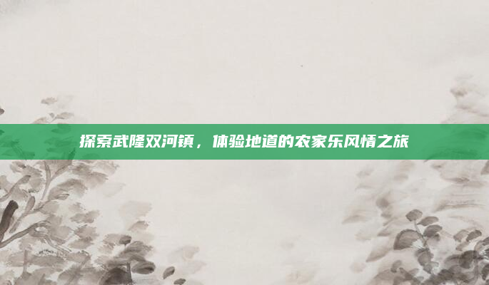 探索武隆双河镇，体验地道的农家乐风情之旅