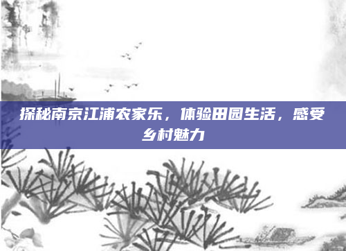 探秘南京江浦农家乐,体验田园生活,感受乡村魅力
