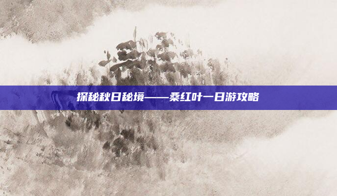 探秘秋日秘境——桑红叶一日游攻略