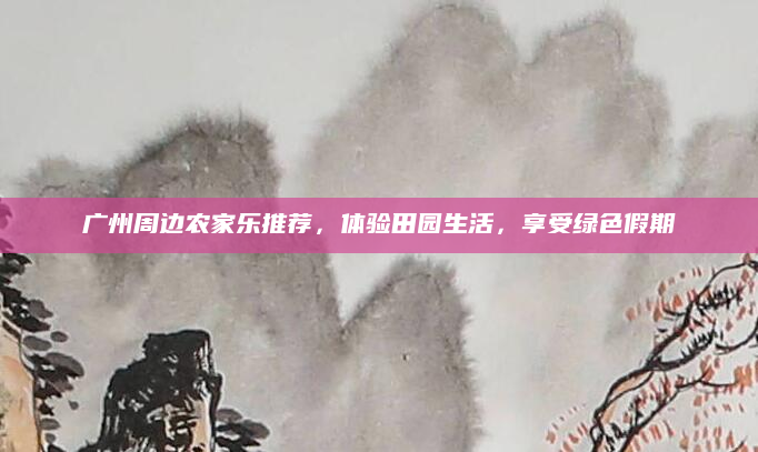 广州周边农家乐推荐,体验田园生活,享受绿色假期