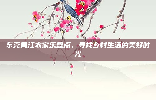 东莞黄江农家乐盘点，寻找乡村生活的美好时光