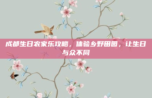 成都生日农家乐攻略，体验乡野田园，让生日与众不同