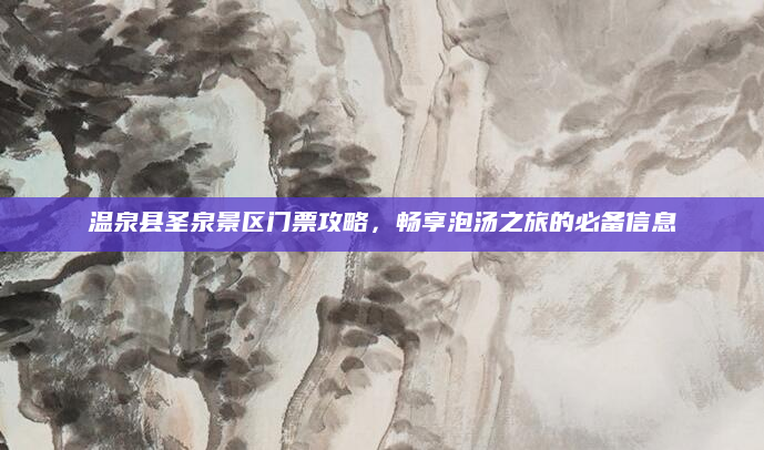 温泉县圣泉景区门票攻略，畅享泡汤之旅的必备信息