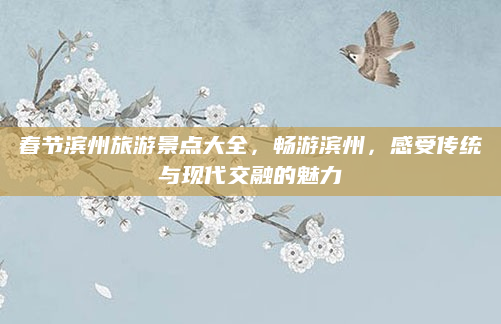 春节滨州旅游景点大全,畅游滨州,感受传统与现代交融的魅力