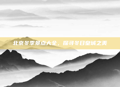 北京冬季景点大全,探寻冬日皇城之美