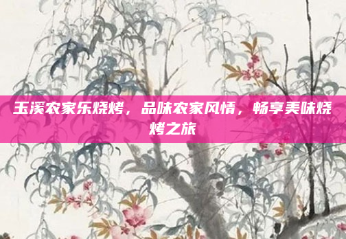 玉溪农家乐烧烤，品味农家风情，畅享美味烧烤之旅