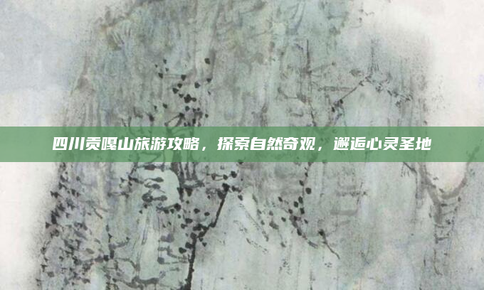 四川贡嘎山旅游攻略,探索自然奇观,邂逅心灵圣地