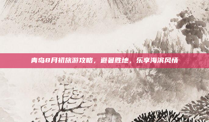 青岛8月初旅游攻略,避暑胜地,乐享海滨风情