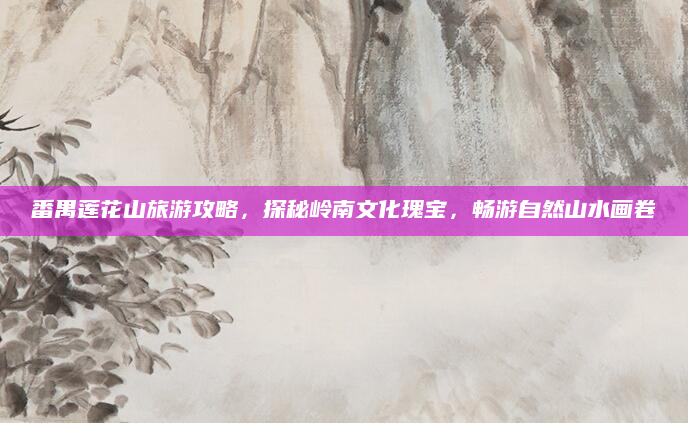 番禺莲花山旅游攻略,探秘岭南文化瑰宝,畅游自然山水画卷