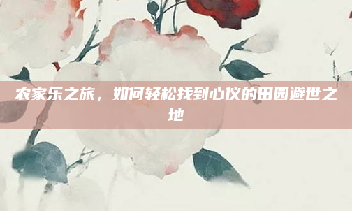 农家乐之旅,如何轻松找到心仪的田园避世之地