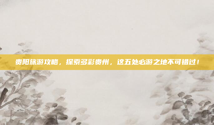 贵阳旅游攻略,探索多彩贵州,这五处必游之地不可错过!