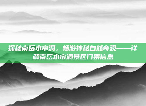 探秘南岳水帘洞,畅游神秘自然奇观——详解南岳水帘洞景区门票信息