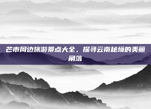 芒市周边旅游景点大全,探寻云南秘境的美丽角落