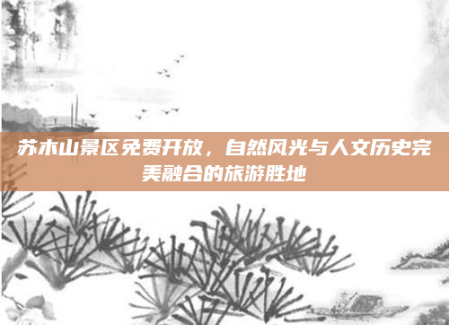 苏木山景区免费开放,自然风光与人文历史完美融合的旅游胜地