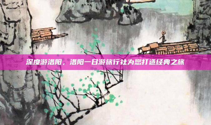 深度游洛阳,洛阳一日游旅行社为您打造经典之旅