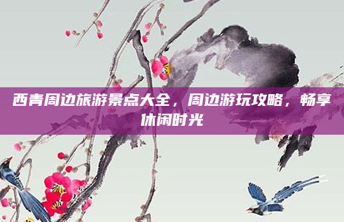 西青周边旅游景点大全,周边游玩攻略,畅享休闲时光