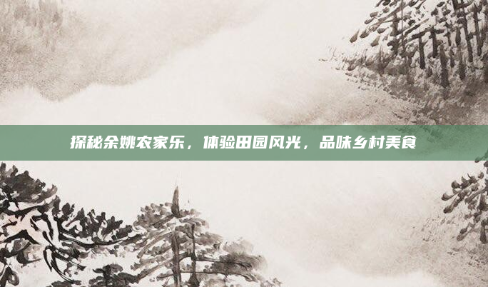 探秘余姚农家乐，体验田园风光，品味乡村美食