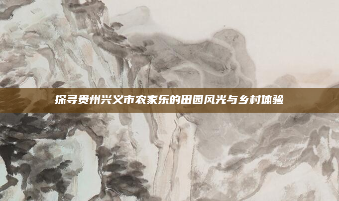 探寻贵州兴义市农家乐的田园风光与乡村体验