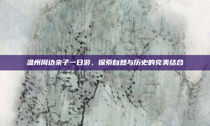 温州周边亲子一日游，探索自然与历史的完美结合