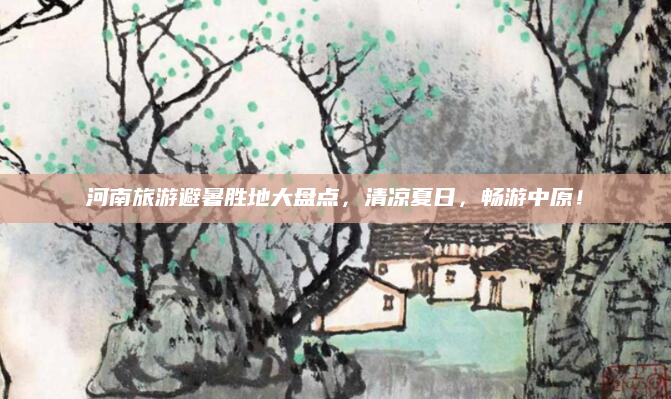 河南旅游避暑胜地大盘点,清凉夏日,畅游中原!