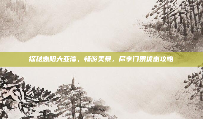 探秘惠阳大亚湾，畅游美景，尽享门票优惠攻略